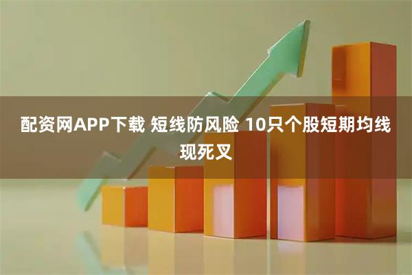 配资网APP下载 短线防风险 10只个股短期均线现死叉