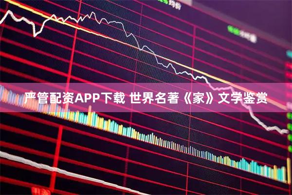 严管配资APP下载 世界名著《家》文学鉴赏
