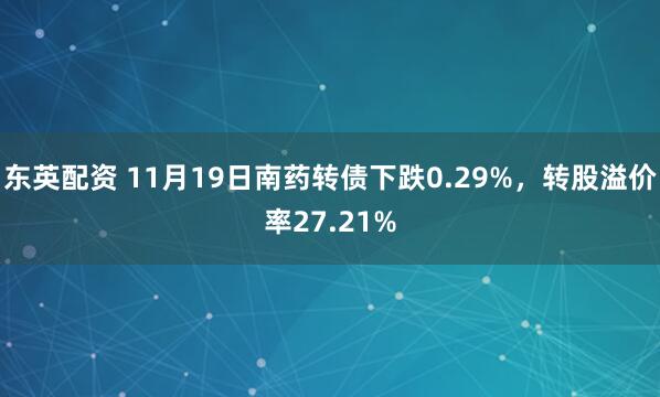 东英配资 11月19日南药转债下跌0.29%，转股溢价率27.21%