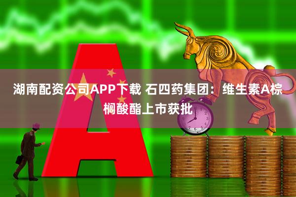 湖南配资公司APP下载 石四药集团：维生素A棕榈酸酯上市获批