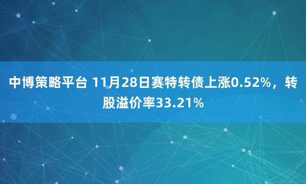 中博策略平台 11月28日赛特转债上涨0.52%，转股溢价率33.21%