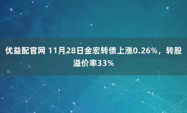 优益配官网 11月28日金宏转债上涨0.26%，转股溢价率33%