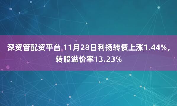 深资管配资平台 11月28日利扬转债上涨1.44%，转股溢价率13.23%