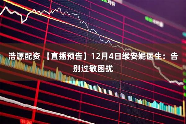 浩源配资 【直播预告】12月4日缑安妮医生：告别过敏困扰